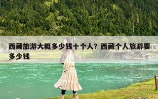 西藏旅游大概多少钱十个人？西藏个人旅游要多少钱