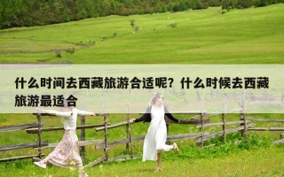 什么时间去西藏旅游合适呢？什么时候去西藏旅游最适合