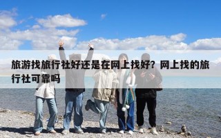 旅游找旅行社好还是在网上找好？网上找的旅行社可靠吗