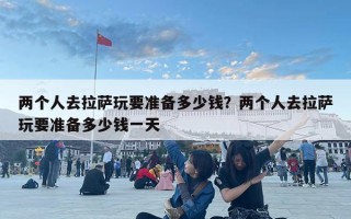 两个人去拉萨玩要准备多少钱？两个人去拉萨玩要准备多少钱一天