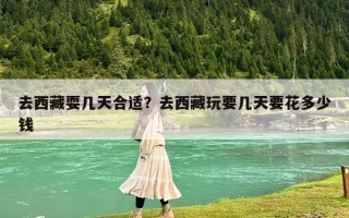 去西藏耍几天合适？去西藏玩要几天要花多少钱