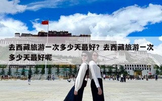 去西藏旅游一次多少天最好？去西藏旅游一次多少天最好呢