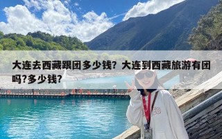 大连去西藏跟团多少钱？大连到西藏旅游有团吗?多少钱?