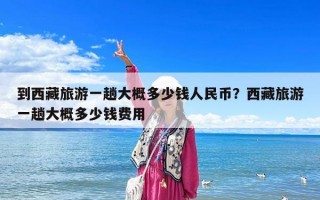 到西藏旅游一趟大概多少钱人民币？西藏旅游一趟大概多少钱费用