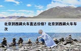 北京到西藏火车直达价格？北京到西藏火车车次