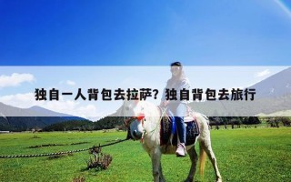 独自一人背包去拉萨？独自背包去旅行