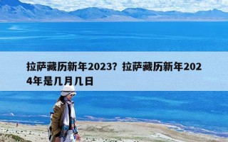 拉萨藏历新年2023？拉萨藏历新年2024年是几月几日
