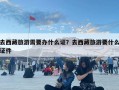 去西藏旅游需要办什么证？去西藏旅游要什么证件