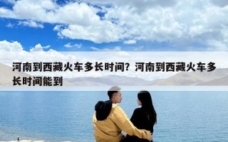 河南到西藏火车多长时间？河南到西藏火车多长时间能到