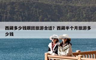 西藏多少钱跟团旅游合适？西藏半个月旅游多少钱