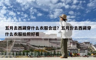 五月去西藏穿什么衣服合适？五月份去西藏穿什么衣服拍照好看