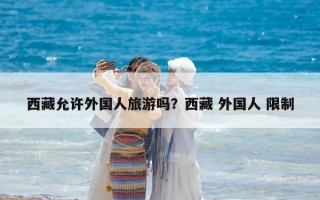 西藏允许外国人旅游吗？西藏 外国人 限制