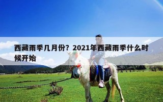 西藏雨季几月份？2021年西藏雨季什么时候开始