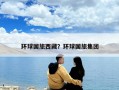 环球国旅西藏？环球国旅集团