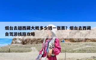 烟台去趟西藏大概多少钱一张票？烟台去西藏自驾游线路攻略