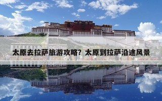 太原去拉萨旅游攻略？太原到拉萨沿途风景