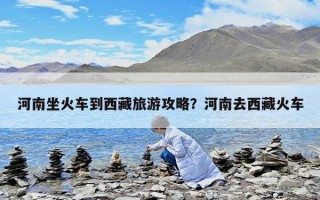 河南坐火车到西藏旅游攻略？河南去西藏火车