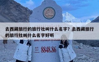去西藏旅行的旅行社叫什么名字？去西藏旅行的旅行社叫什么名字好听