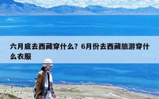 六月底去西藏穿什么？6月份去西藏旅游穿什么衣服