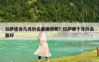 拉萨适合几月份去最暖和呢？拉萨哪个月份去最好