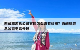 西藏旅游总公司官网怎么没有价格？西藏旅游总公司电话号码
