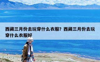 西藏三月份去玩穿什么衣服？西藏三月份去玩穿什么衣服好