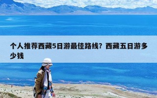 个人推荐西藏5日游最佳路线？西藏五日游多少钱
