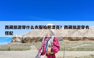 西藏旅游穿什么衣服拍照漂亮？西藏旅游穿衣搭配