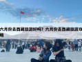 六月份去西藏旅游好吗？六月份去西藏旅游攻略