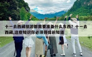 十一去西藏旅游都需要准备什么东西？十一去西藏,这些知识你必须得提前知道