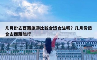 几月份去西藏旅游比较合适女生呢？几月份适合去西藏旅行