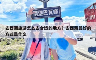 去西藏旅游怎么去合适的地方？去西藏最好的方式是什么