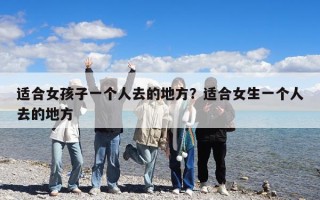 适合女孩子一个人去的地方？适合女生一个人去的地方