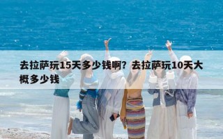 去拉萨玩15天多少钱啊？去拉萨玩10天大概多少钱