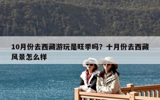 10月份去西藏游玩是旺季吗？十月份去西藏风景怎么样