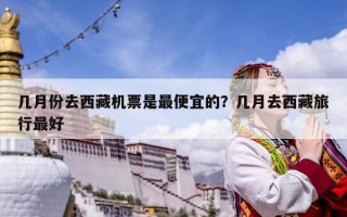 几月份去西藏机票是最便宜的？几月去西藏旅行最好