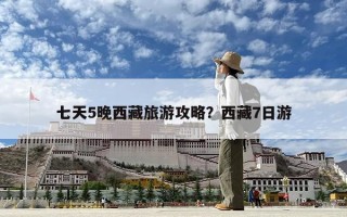 七天5晚西藏旅游攻略？西藏7日游