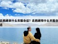 去西藏拿什么衣服合适？去西藏带什么衣服合适