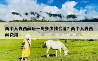 两个人去西藏玩一周多少钱合适？两个人去西藏费用