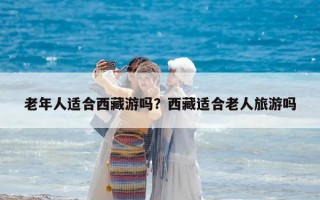 老年人适合西藏游吗？西藏适合老人旅游吗