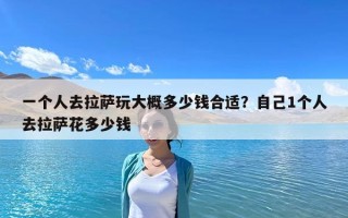 一个人去拉萨玩大概多少钱合适？自己1个人去拉萨花多少钱