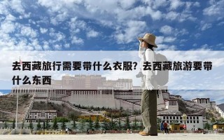 去西藏旅行需要带什么衣服？去西藏旅游要带什么东西