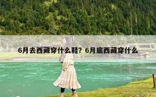 6月去西藏穿什么鞋？6月底西藏穿什么