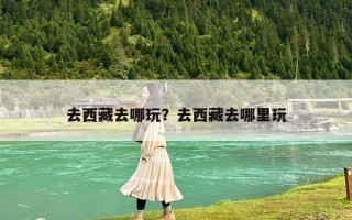 去西藏去哪玩？去西藏去哪里玩