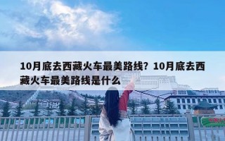 10月底去西藏火车最美路线？10月底去西藏火车最美路线是什么