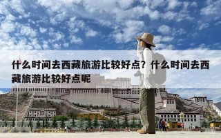 什么时间去西藏旅游比较好点？什么时间去西藏旅游比较好点呢