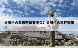 贵阳坐火车去西藏要多久？贵阳坐火车在哪里坐