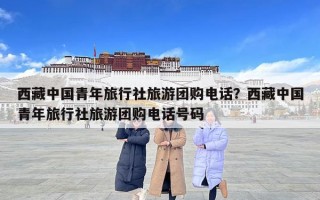 西藏中国青年旅行社旅游团购电话？西藏中国青年旅行社旅游团购电话号码
