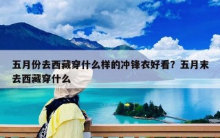 五月份去西藏穿什么样的冲锋衣好看？五月末去西藏穿什么