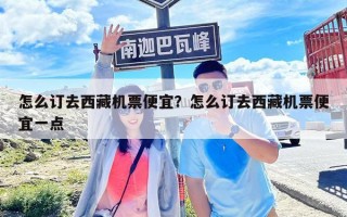 怎么订去西藏机票便宜？怎么订去西藏机票便宜一点